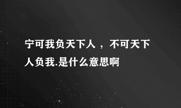 宁可我负天下人 ，不可天下人负我.是什么意思啊