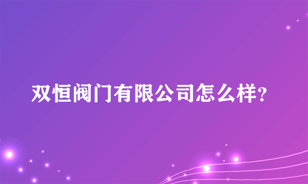 双恒阀门有限公司怎么样？