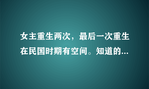 女主重生两次，最后一次重生在民国时期有空间。知道的请告知书名。