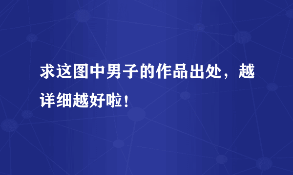求这图中男子的作品出处，越详细越好啦！