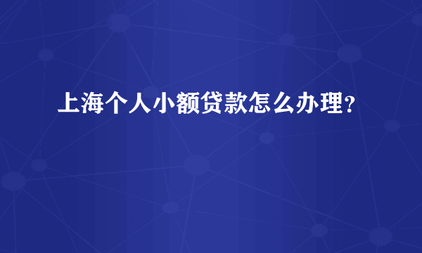 上海个人小额贷款怎么办理？