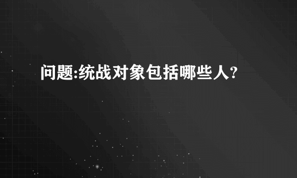 问题:统战对象包括哪些人?