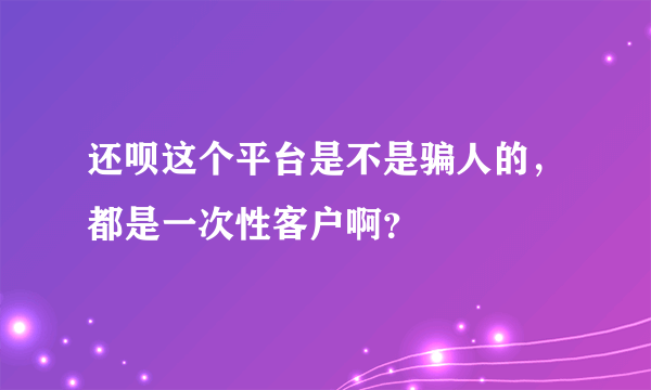还呗这个平台是不是骗人的，都是一次性客户啊？