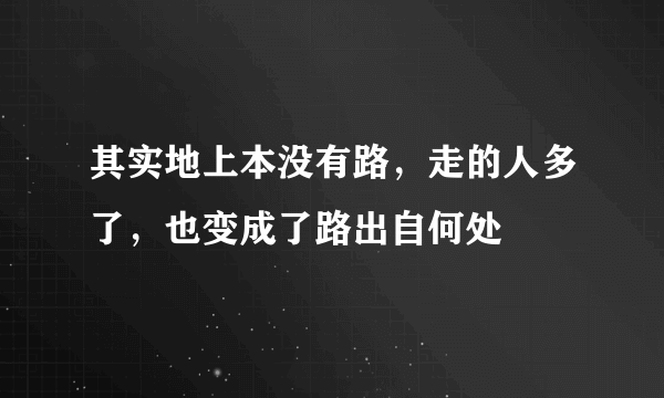 其实地上本没有路，走的人多了，也变成了路出自何处