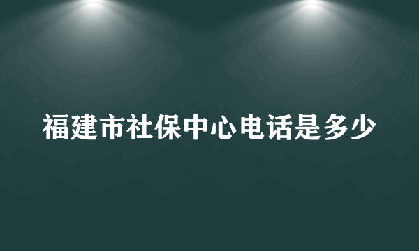 福建市社保中心电话是多少
