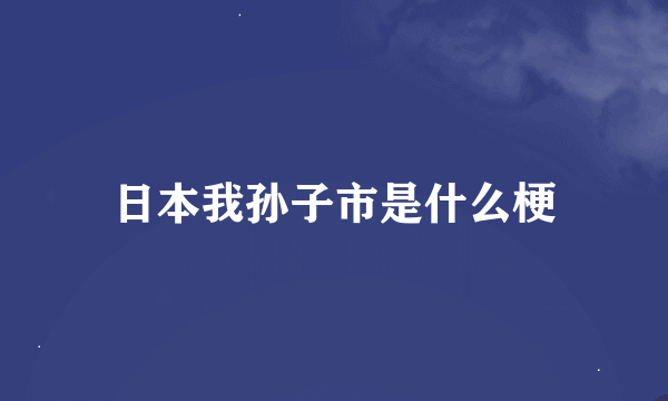 日本我孙子市是什么梗