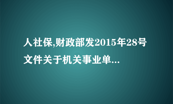 人社保,财政部发2015年28号文件关于机关事业单位养老保险工作