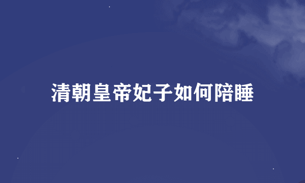 清朝皇帝妃子如何陪睡