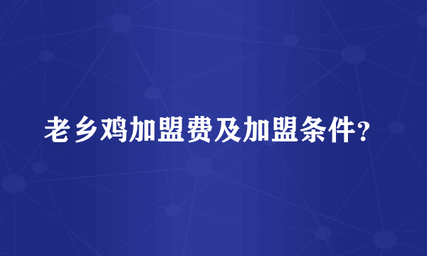 老乡鸡加盟费及加盟条件？