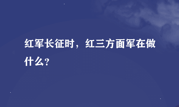 红军长征时，红三方面军在做什么？