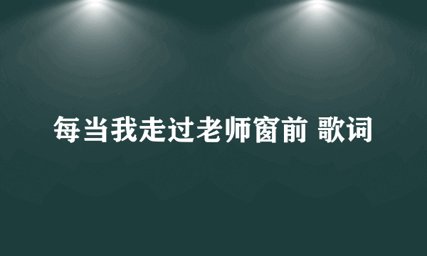 每当我走过老师窗前 歌词
