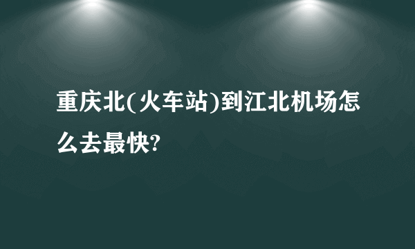 重庆北(火车站)到江北机场怎么去最快?