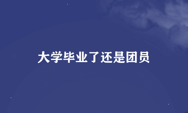 大学毕业了还是团员