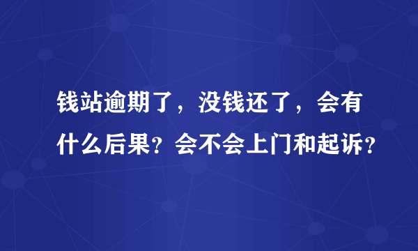 钱站逾期了，没钱还了，会有什么后果？会不会上门和起诉？