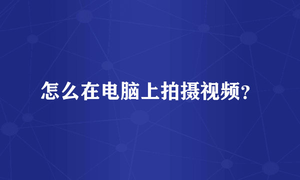 怎么在电脑上拍摄视频？