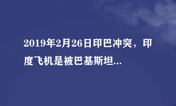 2019年2月26日印巴冲突，印度飞机是被巴基斯坦地面炮火和导弹打下来的还是飞机发动机故障掉下来的？