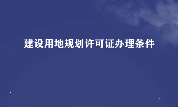 建设用地规划许可证办理条件