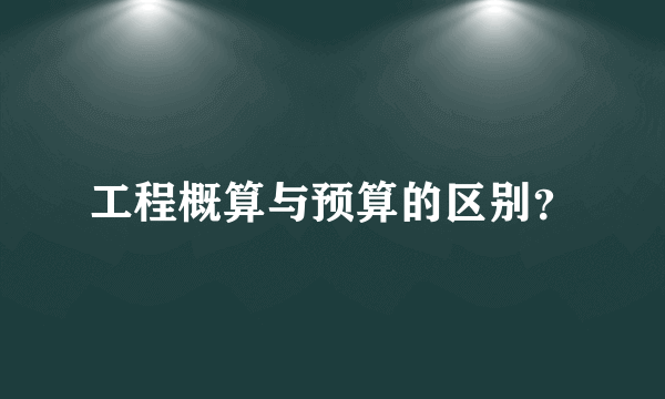 工程概算与预算的区别？