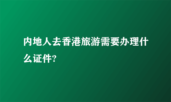 内地人去香港旅游需要办理什么证件?