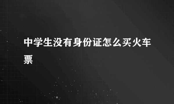 中学生没有身份证怎么买火车票