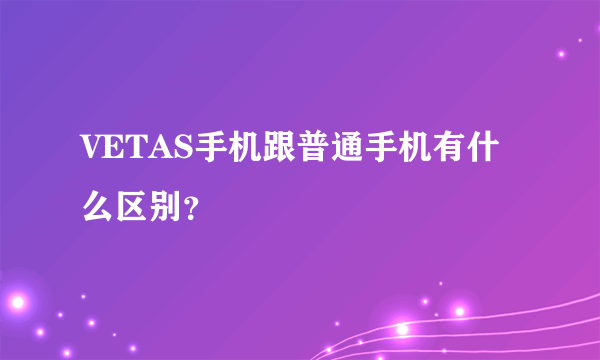 VETAS手机跟普通手机有什么区别？