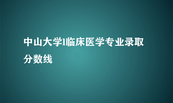 中山大学l临床医学专业录取分数线