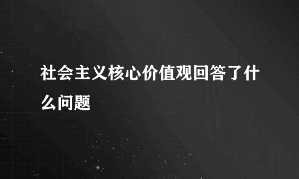 社会主义核心价值观回答了什么问题