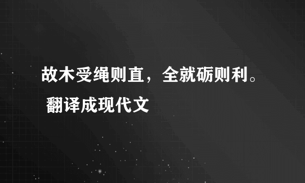 故木受绳则直，全就砺则利。 翻译成现代文
