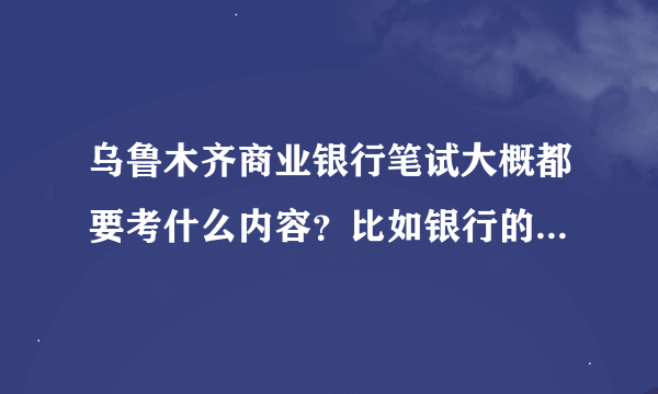 乌鲁木齐商业银行笔试大概都要考什么内容？比如银行的发展史，银行公共基础等？还是什么别的内容。