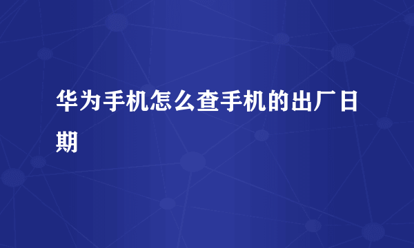 华为手机怎么查手机的出厂日期