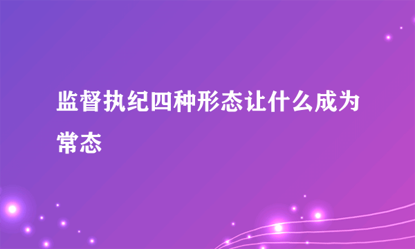 监督执纪四种形态让什么成为常态