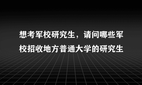 想考军校研究生，请问哪些军校招收地方普通大学的研究生