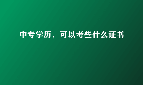 中专学历，可以考些什么证书