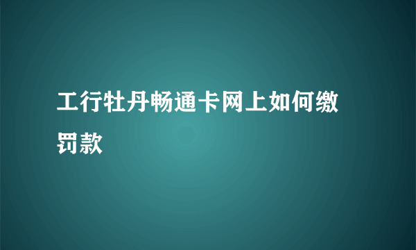工行牡丹畅通卡网上如何缴 罚款