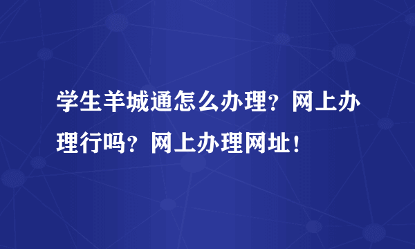学生羊城通怎么办理？网上办理行吗？网上办理网址！