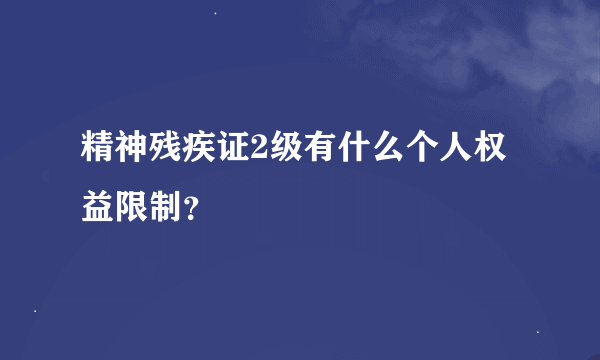 精神残疾证2级有什么个人权益限制？