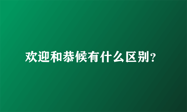 欢迎和恭候有什么区别？