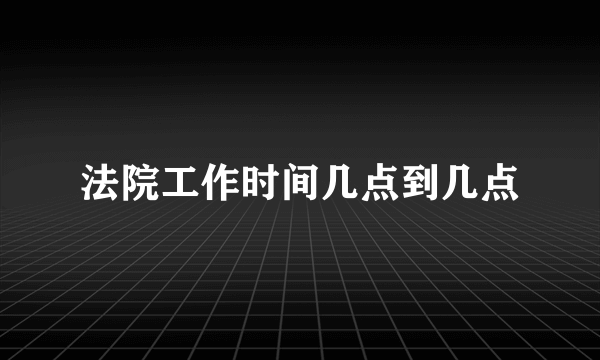 法院工作时间几点到几点