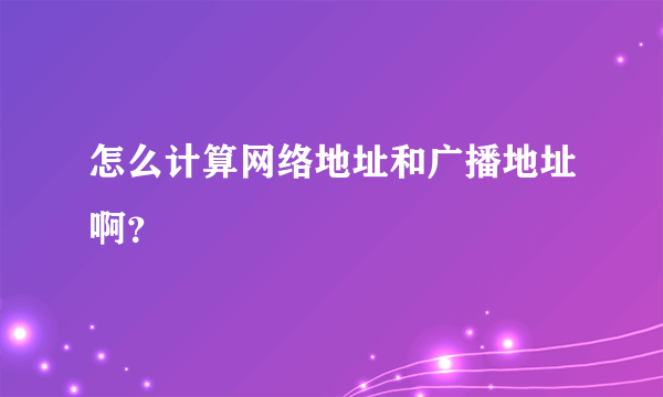 怎么计算网络地址和广播地址啊？
