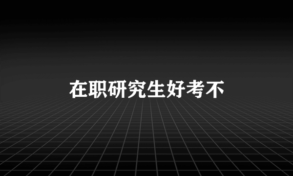 在职研究生好考不