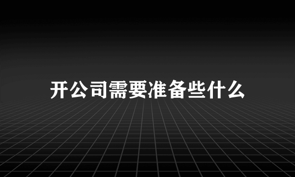 开公司需要准备些什么