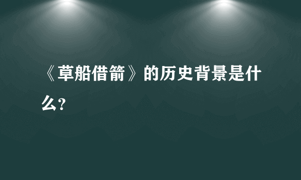 《草船借箭》的历史背景是什么？