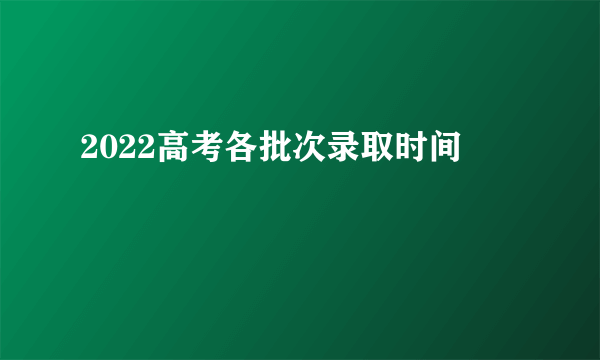 2022高考各批次录取时间