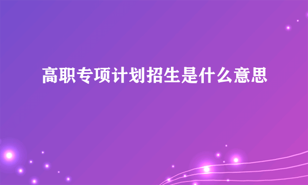 高职专项计划招生是什么意思