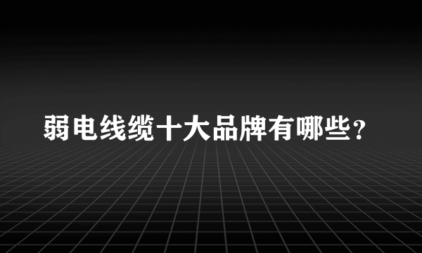 弱电线缆十大品牌有哪些？