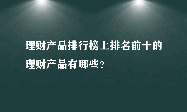 理财产品排行榜上排名前十的理财产品有哪些？