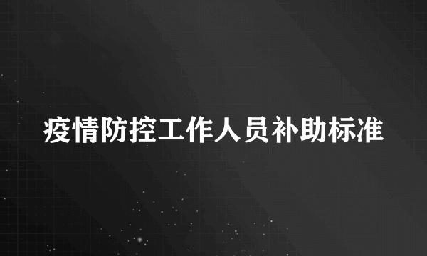 疫情防控工作人员补助标准