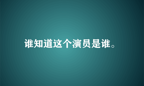 谁知道这个演员是谁。