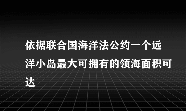 依据联合国海洋法公约一个远洋小岛最大可拥有的领海面积可达