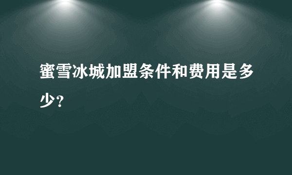 蜜雪冰城加盟条件和费用是多少？